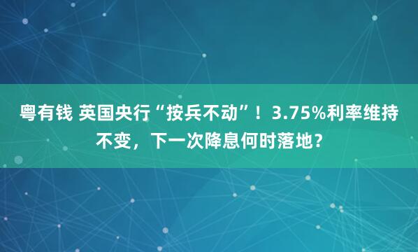 粤有钱 英国央行“按兵不动”！3.75%利率维持不变，下一次降息何时落地？