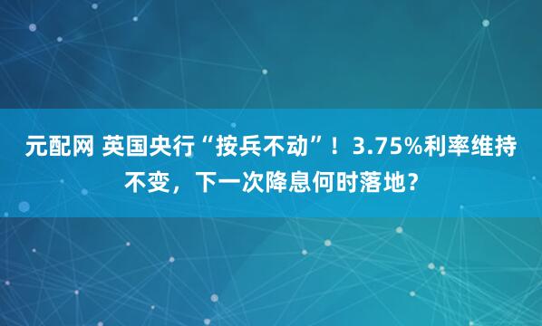 元配网 英国央行“按兵不动”！3.75%利率维持不变，下一次降息何时落地？