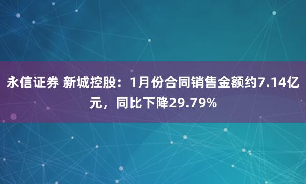 永信证券 新城控股：1月份合同销售金额约7.14亿元，同比下降29.79%