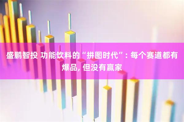 盛鹏智投 功能饮料的“拼图时代”: 每个赛道都有爆品, 但没有赢家
