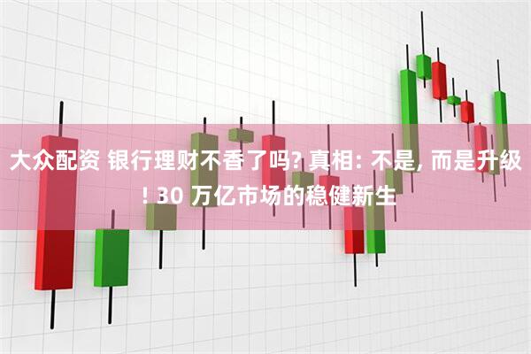 大众配资 银行理财不香了吗? 真相: 不是, 而是升级 ! 30 万亿市场的稳健新生