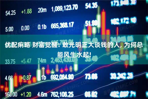 优配痢略 财富觉醒: 敢光明正大谈钱的人, 为何总能风生水起!